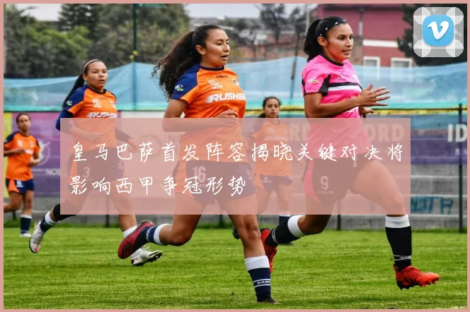 皇马巴萨首发阵容揭晓关键对决将影响西甲争冠形势