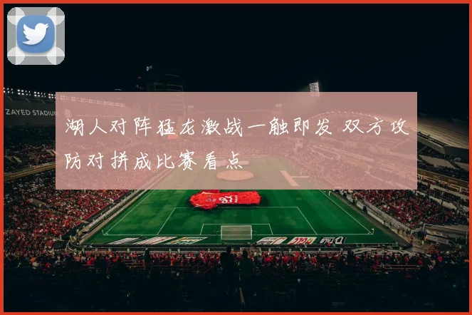 湖人对阵猛龙激战一触即发 双方攻防对拼成比赛看点