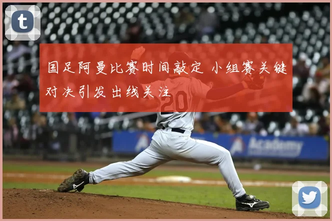 国足阿曼比赛时间敲定 小组赛关键对决引发出线关注