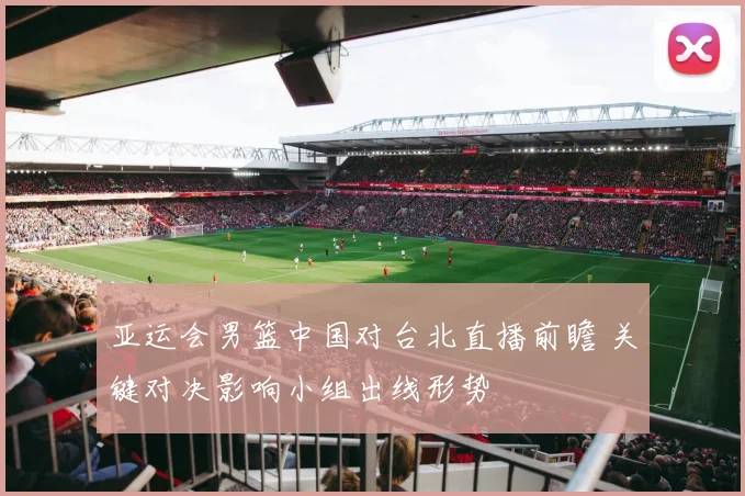 亚运会男篮中国对台北直播前瞻 关键对决影响小组出线形势