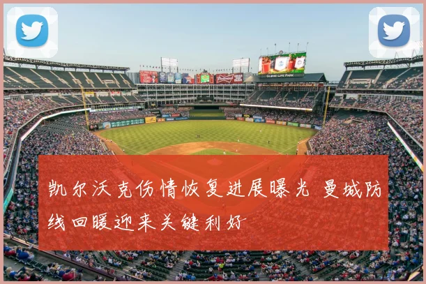 凯尔沃克伤情恢复进展曝光 曼城防线回暖迎来关键利好