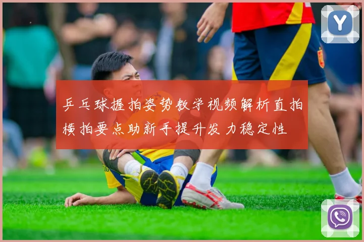 乒乓球握拍姿势教学视频解析直拍横拍要点助新手提升发力稳定性
