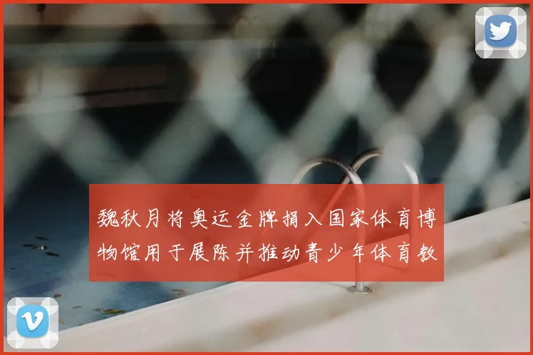 魏秋月将奥运金牌捐入国家体育博物馆用于展陈并推动青少年体育教育