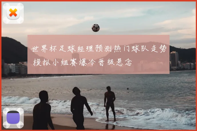 世界杯足球经理预测热门球队走势 模拟小组赛爆冷晋级悬念