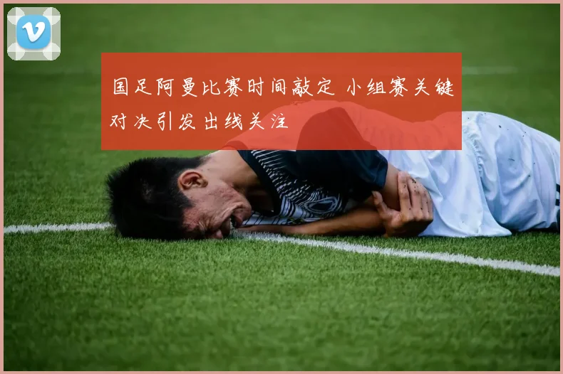 国足阿曼比赛时间敲定 小组赛关键对决引发出线关注