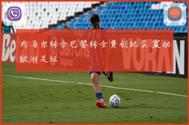 内马尔转会巴黎转会费创纪录 震动欧洲足坛