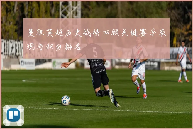 曼联英超历史战绩回顾关键赛季表现与积分排名