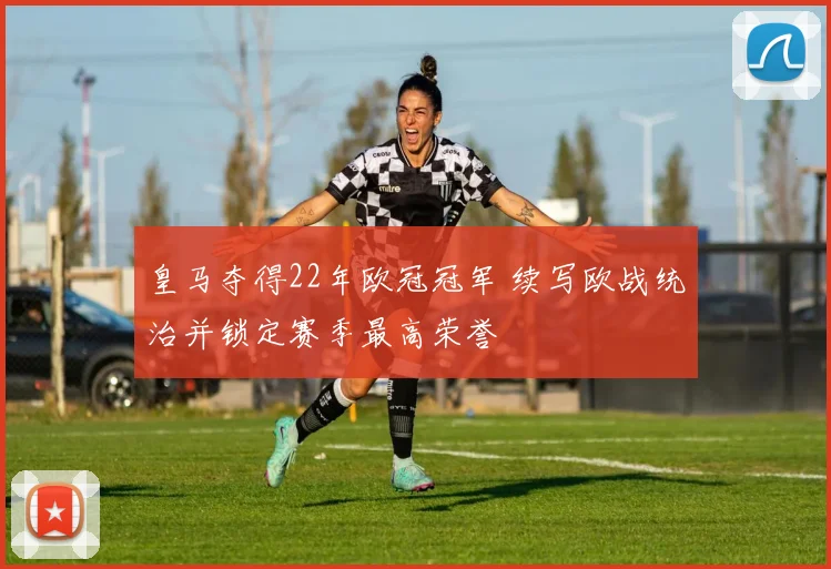 皇马夺得22年欧冠冠军 续写欧战统治并锁定赛季最高荣誉