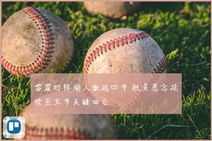 雷霆对阵湖人激战四节 胜负悬念延续至末节关键回合