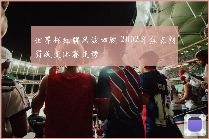 世界杯红牌风波回顾 2002年焦点判罚改变比赛走势