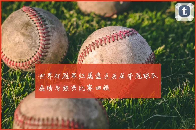 世界杯冠军归属盘点历届夺冠球队成绩与经典比赛回顾