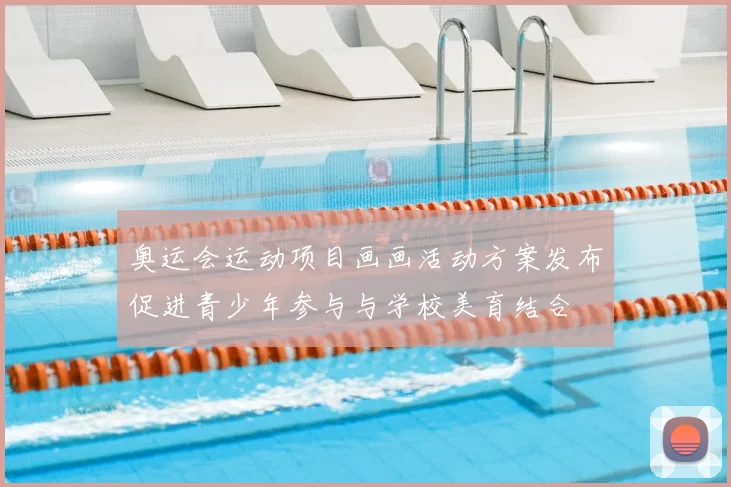 奥运会运动项目画画活动方案发布促进青少年参与与学校美育结合
