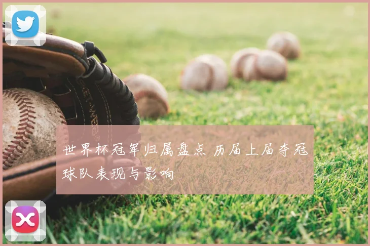 世界杯冠军归属盘点 历届上届夺冠球队表现与影响