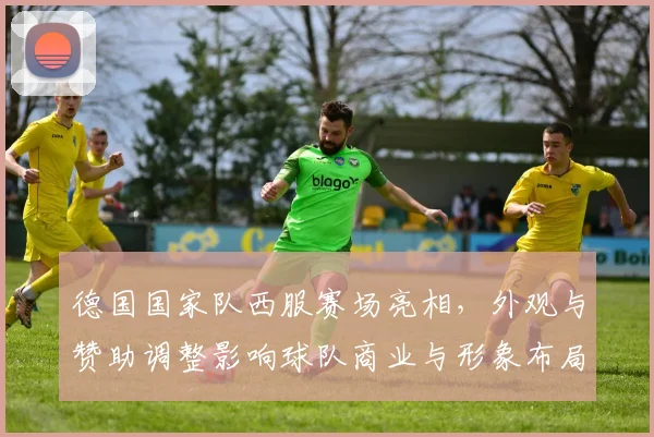德国国家队西服赛场亮相，外观与赞助调整影响球队商业与形象布局