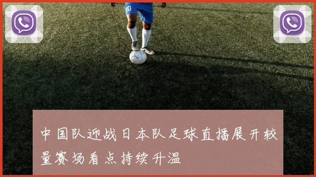 中国队迎战日本队足球直播展开较量赛场看点持续升温