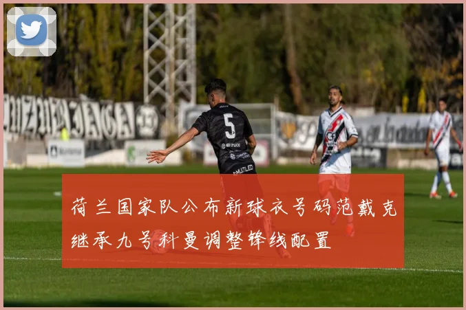 荷兰国家队公布新球衣号码范戴克继承九号科曼调整锋线配置