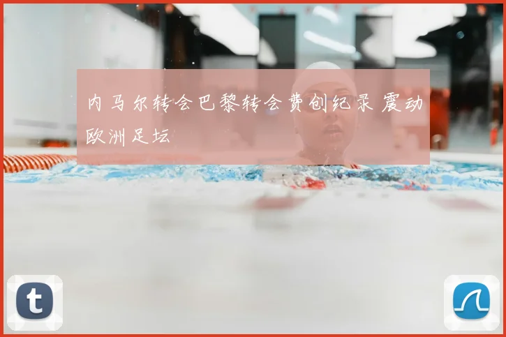 内马尔转会巴黎转会费创纪录 震动欧洲足坛