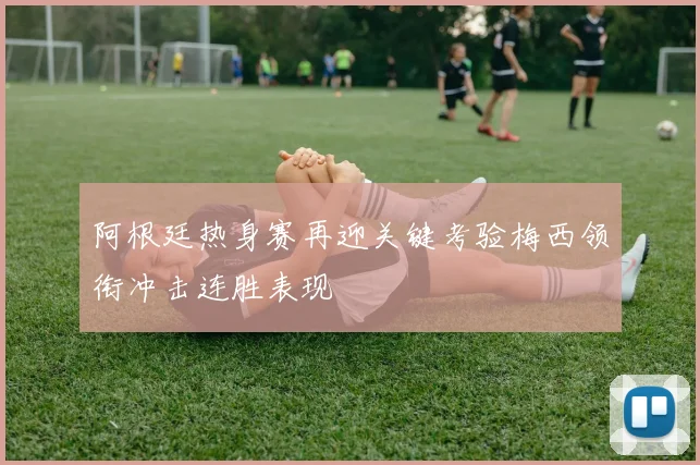 阿根廷热身赛再迎关键考验梅西领衔冲击连胜表现