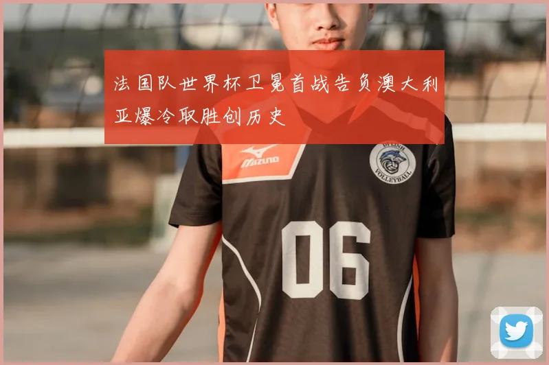 法国队世界杯卫冕首战告负澳大利亚爆冷取胜创历史