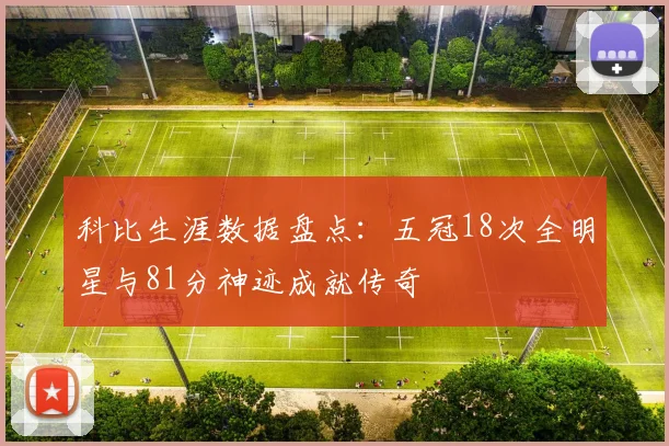 科比生涯数据盘点：五冠18次全明星与81分神迹成就传奇