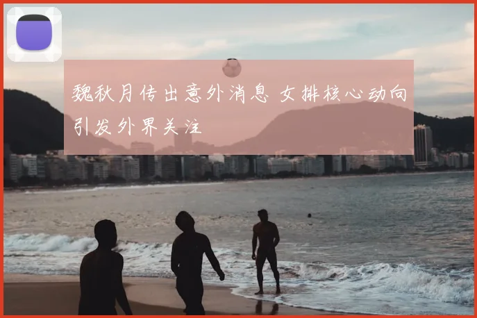 魏秋月传出意外消息 女排核心动向引发外界关注