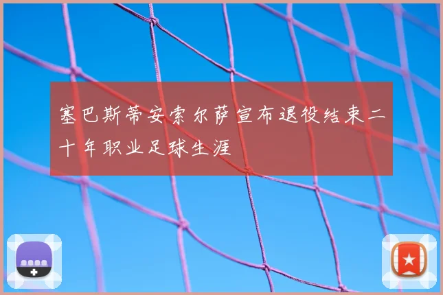 塞巴斯蒂安索尔萨宣布退役结束二十年职业足球生涯