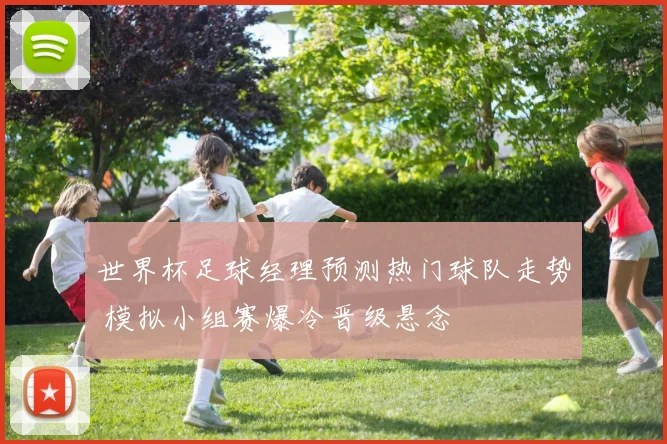 世界杯足球经理预测热门球队走势 模拟小组赛爆冷晋级悬念