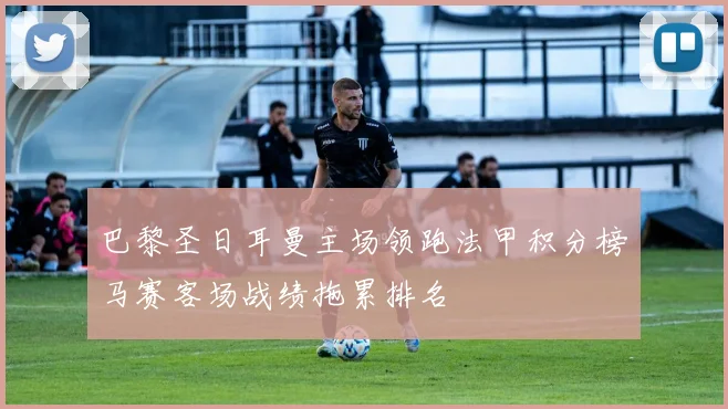 巴黎圣日耳曼主场领跑法甲积分榜马赛客场战绩拖累排名