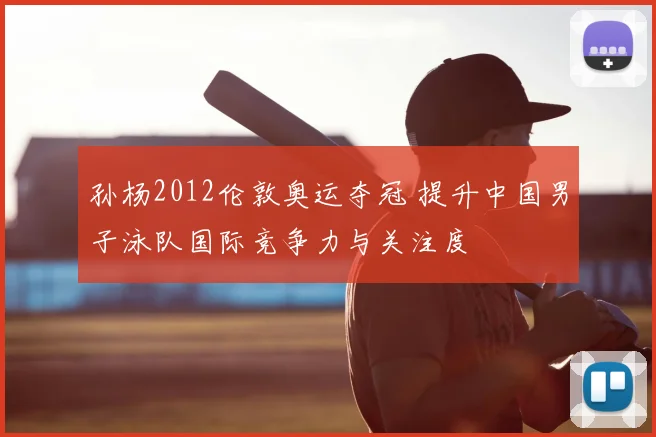 孙杨2012伦敦奥运夺冠 提升中国男子泳队国际竞争力与关注度