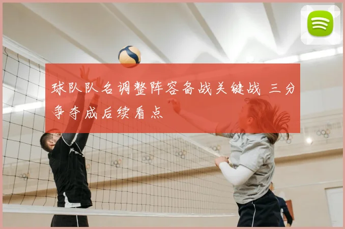 球队队名调整阵容备战关键战 三分争夺成后续看点