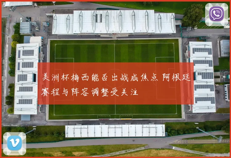 美洲杯梅西能否出战成焦点 阿根廷赛程与阵容调整受关注