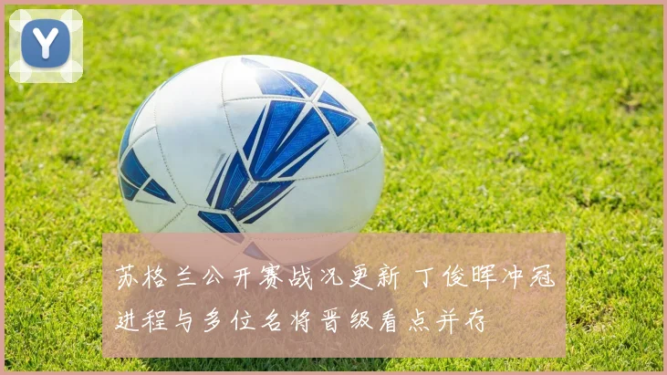 苏格兰公开赛战况更新 丁俊晖冲冠进程与多位名将晋级看点并存