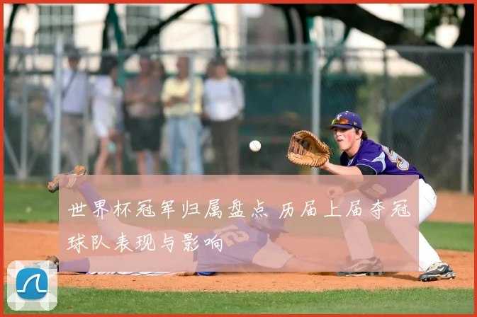 世界杯冠军归属盘点 历届上届夺冠球队表现与影响