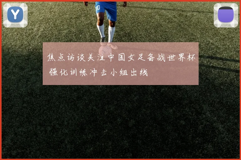 焦点访谈关注中国女足备战世界杯 强化训练冲击小组出线