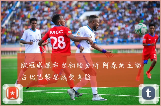 欧冠威廉希尔初赔分析 阿森纳主场占优巴黎客战受考验