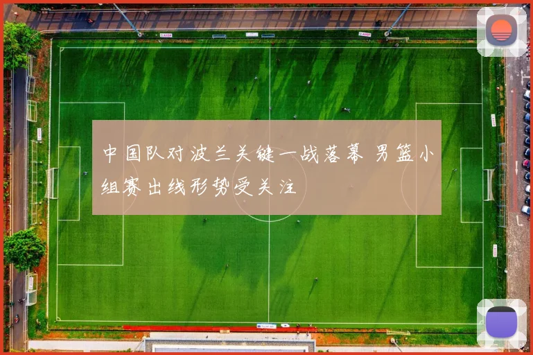 中国队对波兰关键一战落幕 男篮小组赛出线形势受关注