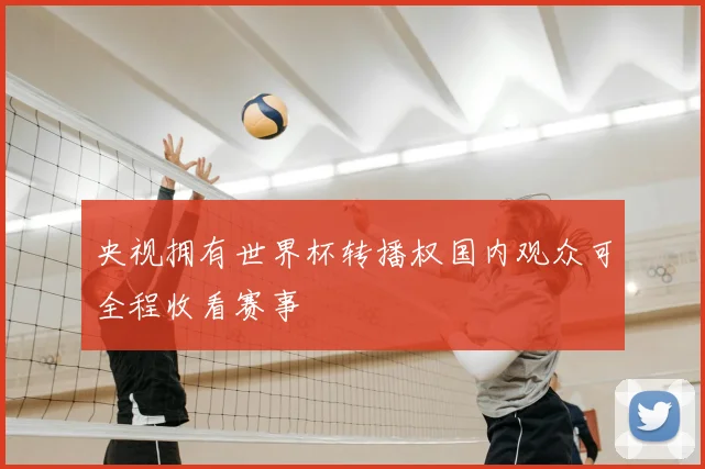 央视拥有世界杯转播权国内观众可全程收看赛事