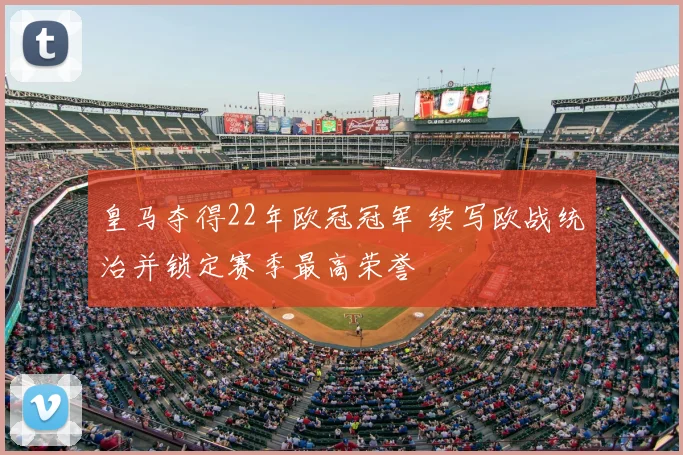 皇马夺得22年欧冠冠军 续写欧战统治并锁定赛季最高荣誉