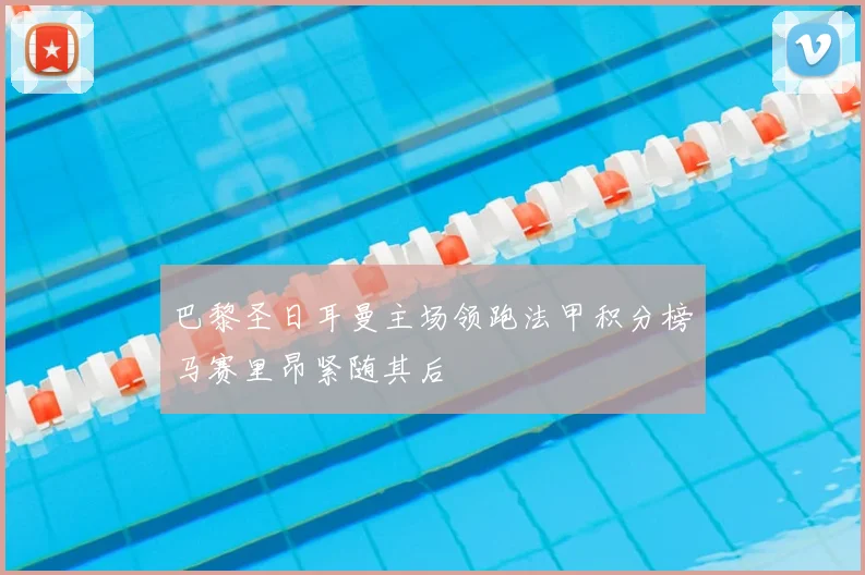 巴黎圣日耳曼主场领跑法甲积分榜马赛里昂紧随其后