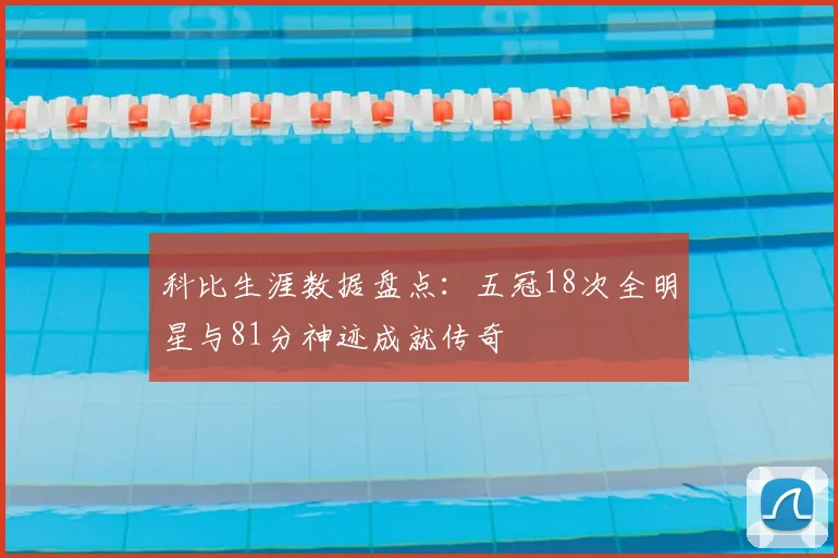 科比生涯数据盘点：五冠18次全明星与81分神迹成就传奇