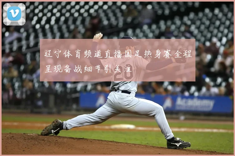 辽宁体育频道直播国足热身赛全程呈现备战细节引关注