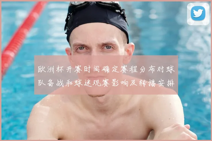 欧洲杯开赛时间确定赛程分布对球队备战和球迷观赛影响及转播安排
