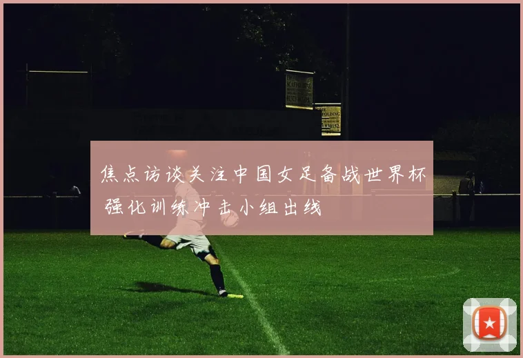 焦点访谈关注中国女足备战世界杯 强化训练冲击小组出线