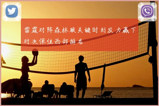 雷霆对阵森林狼关键时刻发力赢下对决保住西部排名