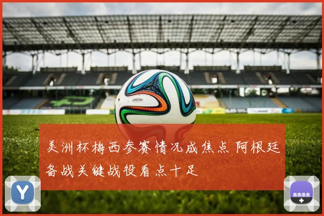 美洲杯梅西参赛情况成焦点 阿根廷备战关键战役看点十足