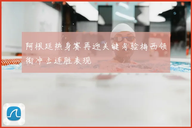 阿根廷热身赛再迎关键考验梅西领衔冲击连胜表现