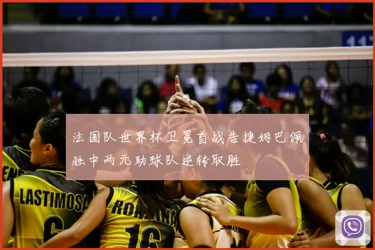 法国队世界杯卫冕首战告捷姆巴佩独中两元助球队逆转取胜