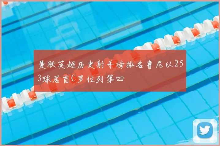 曼联英超历史射手榜排名鲁尼以253球居首C罗位列第四