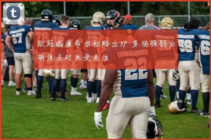 欧冠威廉希尔初赔出炉 多场强弱分明焦点对决受关注