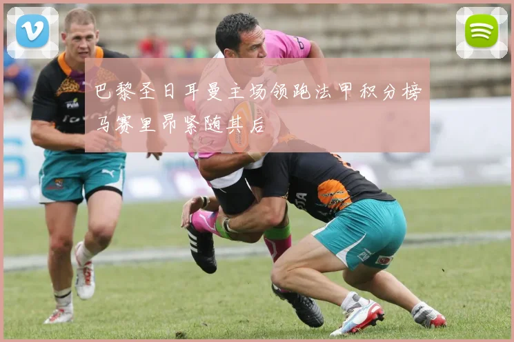 巴黎圣日耳曼主场领跑法甲积分榜马赛里昂紧随其后